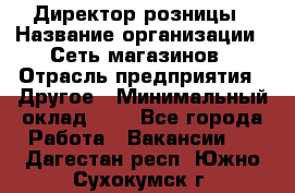 Директор розницы › Название организации ­ Сеть магазинов › Отрасль предприятия ­ Другое › Минимальный оклад ­ 1 - Все города Работа » Вакансии   . Дагестан респ.,Южно-Сухокумск г.